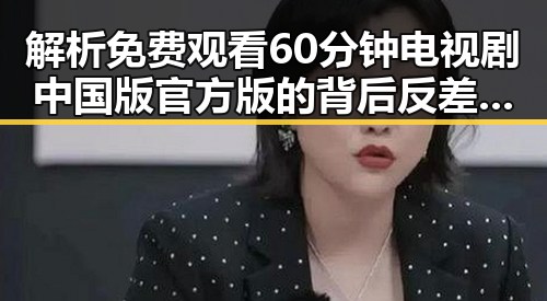 解析 免费观看60分钟电视剧中国版官方版的背后反差与魅力