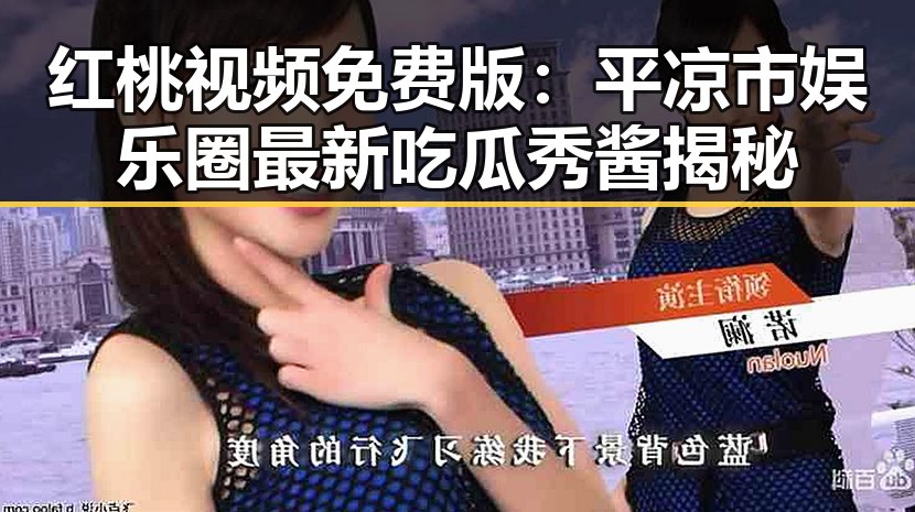红桃视频免费版：平凉市娱乐圈最新吃瓜秀酱揭秘