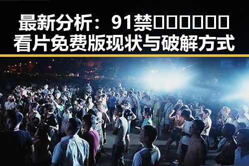 最新分析:91禁🍆🍑🔞❌❌❌看片免费版现状与破解方式
