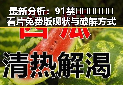 最新分析:91禁🍆🍑🔞❌❌❌看片免费版现状与破解方式