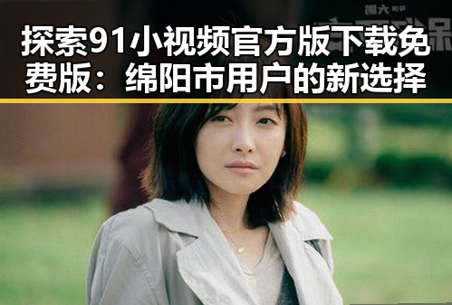 探索91小视频官方版下载免费版：绵阳市用户的新选择