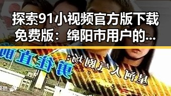 探索91小视频官方版下载免费版:绵阳市用户的新选择