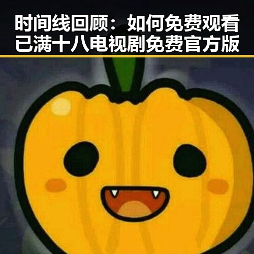 时间线回顾:如何免费观看已满十八电视剧免费官方版
