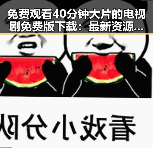 免费观看40分钟大片的电视剧免费版下载:最新资源解析