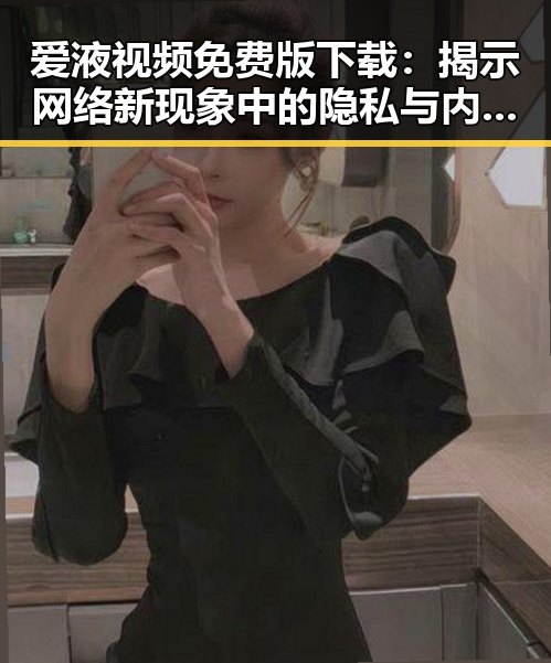 爱液视频免费版下载：揭示网络新现象中的隐私与内容创新