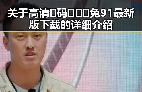 关于高清🈚码🔞❌♋免91最新版下载的详细介绍