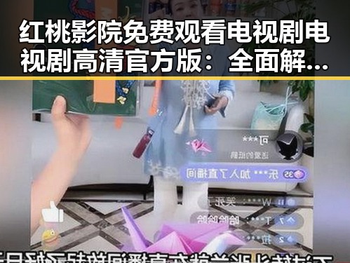红桃影院免费观看电视剧电视剧高清官方版：全面解析最新资源获取方式