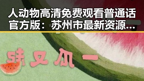 人动物高清免费观看普通话官方版:苏州市最新资源指南