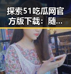 探索51吃瓜网官方版下载:随州市用户的最新娱乐体验