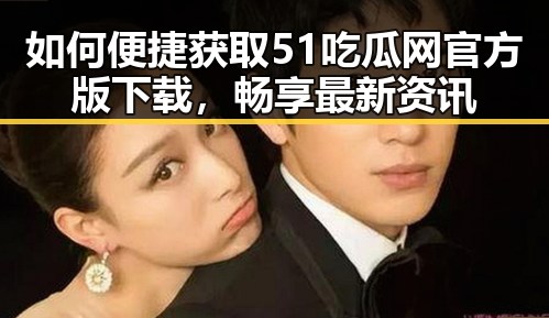 如何便捷获取51吃瓜网官方版下载，畅享最新资讯