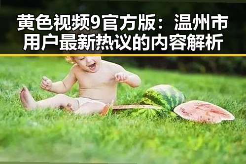 黄色视频9官方版:温州市用户最新热议的内容解析