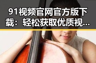 91视频官网官方版下载：轻松获取优质视频资源的最佳选择