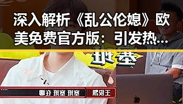 深入解析《乱公伦媳》欧美免费官方版：引发热议的现象级作品
