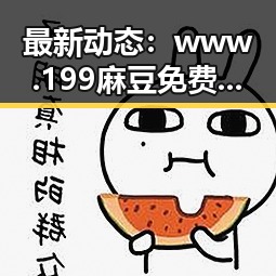 最新动态：www.199麻豆免费版在衢州市引发热议