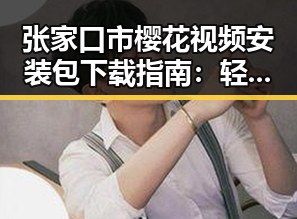 张家口市樱花视频安装包下载指南：轻松获取最新资源