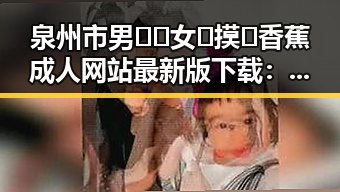 泉州市男🍌❌女🍑摸🐻香蕉成人网站最新版下载：探索最新资源与发展