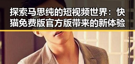 探索马思纯的短视频世界：快猫免费版官方版带来的新体验