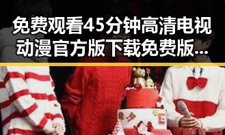 免费观看45分钟高清电视动漫官方版下载免费版：全面解析与获取指南
