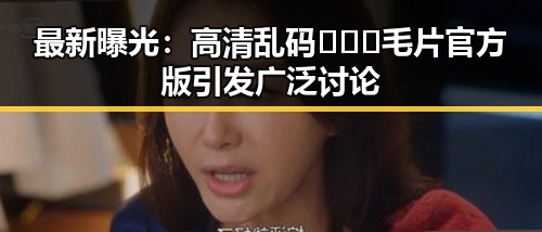 最新曝光：高清乱码🔞❌♋毛片官方版引发广泛讨论