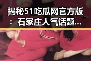揭秘51吃瓜网官方版：石家庄人气话题的最新焦点