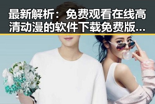 最新解析: 免费观看在线高清动漫的软件下载免费版现状与推荐