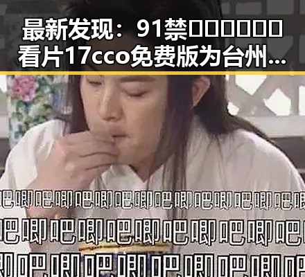 最新发现:91禁🍆🍑🔞❌❌❌看片17cco免费版为台州市用户带来全新体验