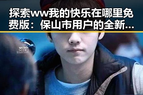 探索ww我的快乐在哪里免费版:保山市用户的全新体验