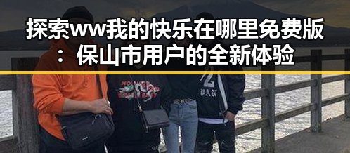 探索ww我的快乐在哪里免费版:保山市用户的全新体验