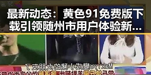 最新动态：黄色91免费版下载引领随州市用户体验新潮流