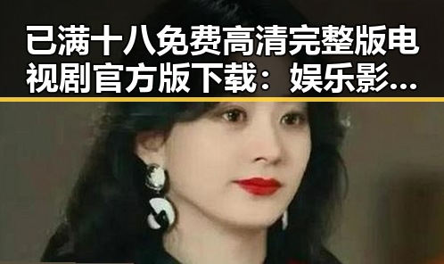 已满十八免费高清完整版电视剧官方版下载：娱乐影视新体验