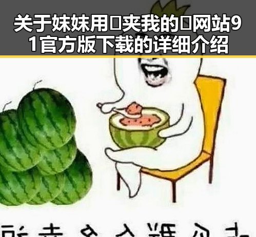 关于妺妺用🐻夹我的🍌网站91官方版下载的详细介绍