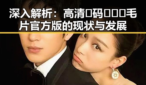 深入解析：高清🈚码🔞❌♋毛片官方版的现状与发展