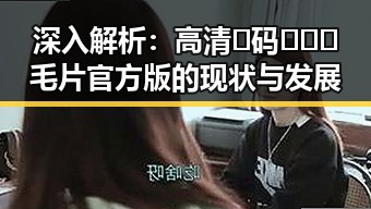 深入解析:高清🈚码🔞❌♋毛片官方版的现状与发展