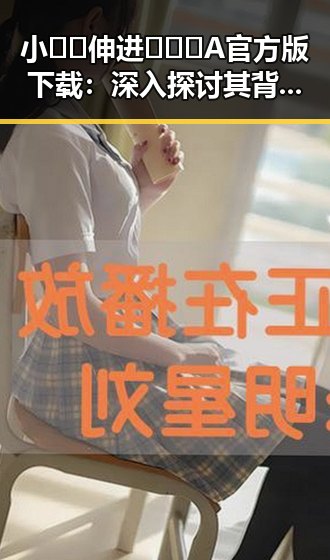 小🐔🐔伸进🈲🔞🔞A官方版下载:深入探讨其背后的热议与影响