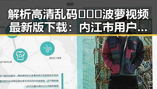 解析高清乱码🔞❌♋波萝视频最新版下载：内江市用户的最新选择