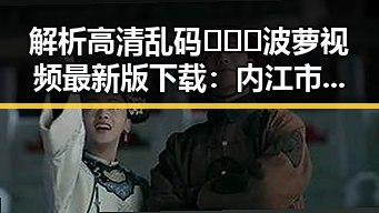 解析高清乱码🔞❌♋波萝视频最新版下载:内江市用户的最新选择