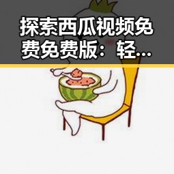 探索西瓜视频免费免费版：轻松享受高清内容的最佳选择