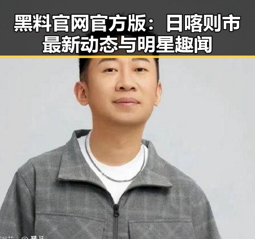 黑料 官网官方版：日喀则市最新动态与明星趣闻
