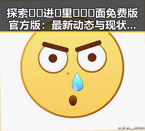 探索🔞🍌进🍑里❌❌❌面免费版官方版:最新动态与现状分析
