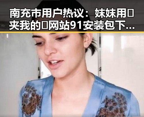南充市用户热议：妺妺用🐻夹我的🍌网站91安装包下载体验分享