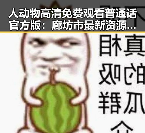 人动物高清免费观看普通话官方版:廊坊市最新资源解析