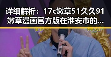 详细解析:17c嫩草51久久91嫩草漫画官方版在淮安市的最新发展