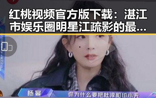 红桃视频官方版下载：湛江市娱乐圈明星江疏影的最新动态分析