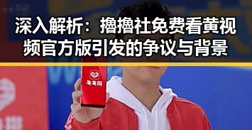 深入解析：擼擼社免费看黄 视频官方版引发的争议与背景