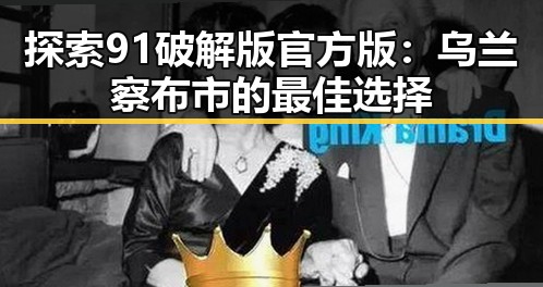 探索91破解版官方版:乌兰察布市的最佳选择