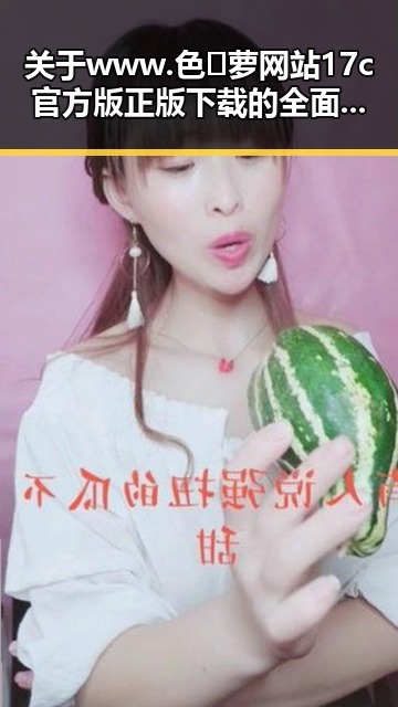 关于www.色😍萝网站17c官方版正版下载的全面介绍与现状分析