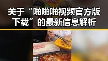 关于“啪啪啪视频官方版下载”的最新信息解析