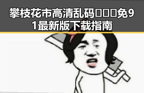 攀枝花市高清乱码🔞❌♋免91最新版下载指南
