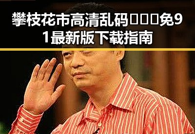 攀枝花市高清乱码🔞❌♋免91最新版下载指南
