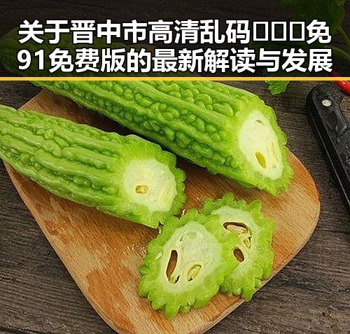 关于晋中市高清乱码🔞❌♋免91免费版的最新解读与发展
